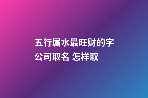 五行属水最旺财的字公司取名 怎样取-第1张-公司起名-玄机派